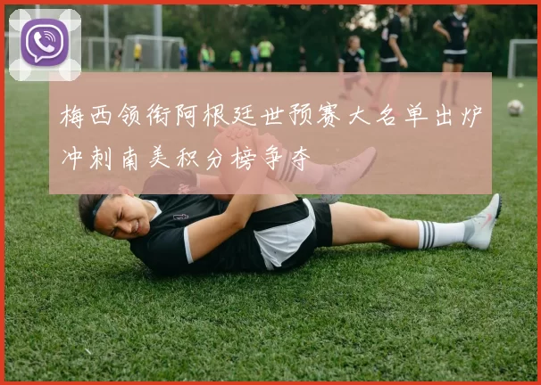 梅西领衔阿根廷世预赛大名单出炉冲刺南美积分榜争夺