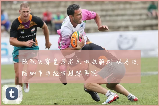 欧冠决赛皇马尤文回放解析 双方攻防细节与经典进球再现