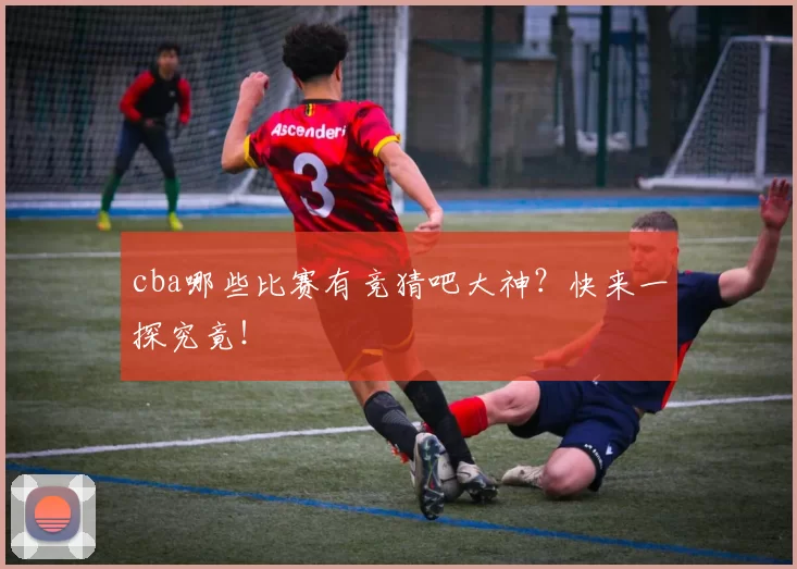 cba哪些比赛有竞猜吧大神?快来一探究竟!