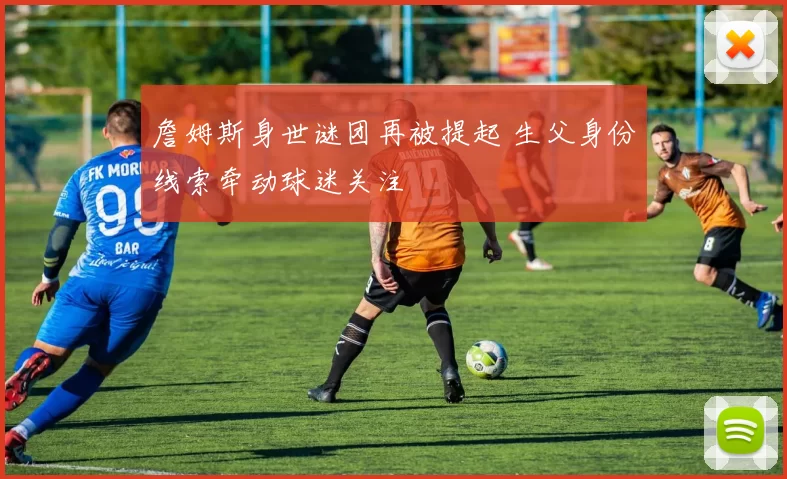 詹姆斯身世谜团再被提起 生父身份线索牵动球迷关注