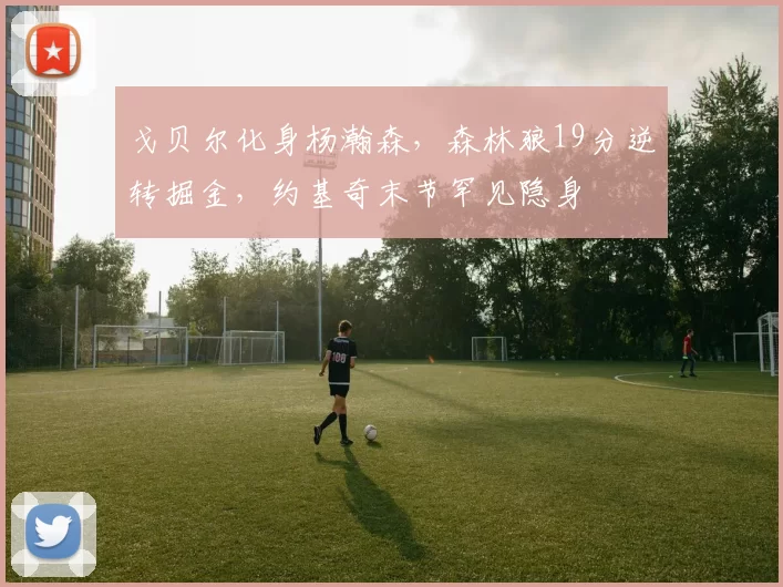 戈贝尔化身杨瀚森，森林狼19分逆转掘金，约基奇末节罕见隐身