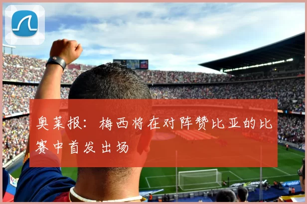 奥莱报:梅西将在对阵赞比亚的比赛中首发出场