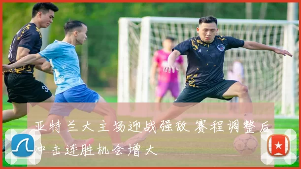 亚特兰大主场迎战强敌 赛程调整后冲击连胜机会增大