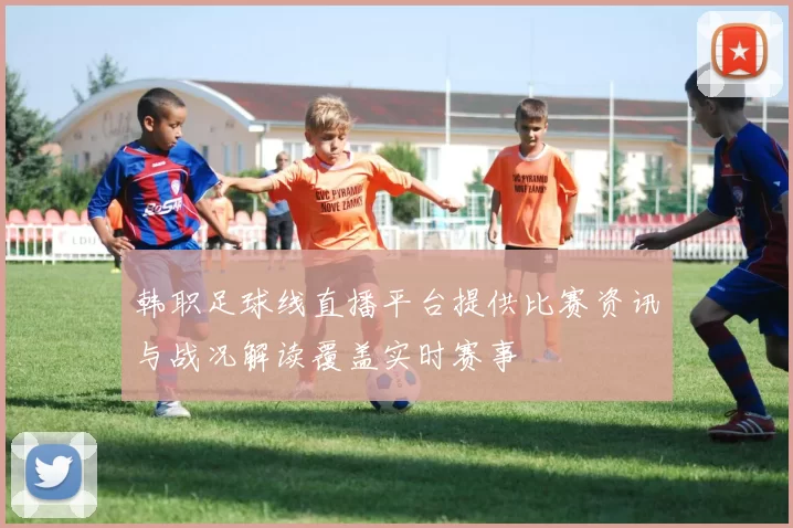 韩职足球线直播平台提供比赛资讯与战况解读覆盖实时赛事