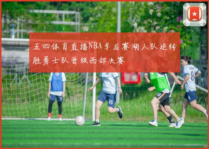 五四体育直播NBA季后赛湖人队逆转胜勇士队晋级西部决赛