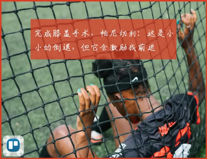 完成膝盖手术,帕尼切利:这是小小的倒退,但它会激励我前进