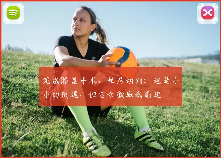 完成膝盖手术,帕尼切利:这是小小的倒退,但它会激励我前进