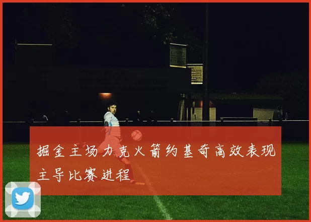 掘金主场力克火箭约基奇高效表现主导比赛进程