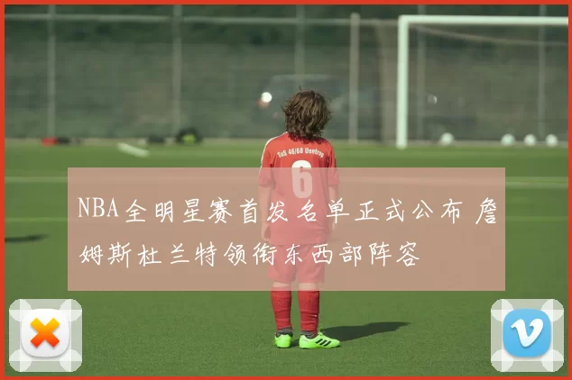 NBA全明星赛首发名单正式公布 詹姆斯杜兰特领衔东西部阵容