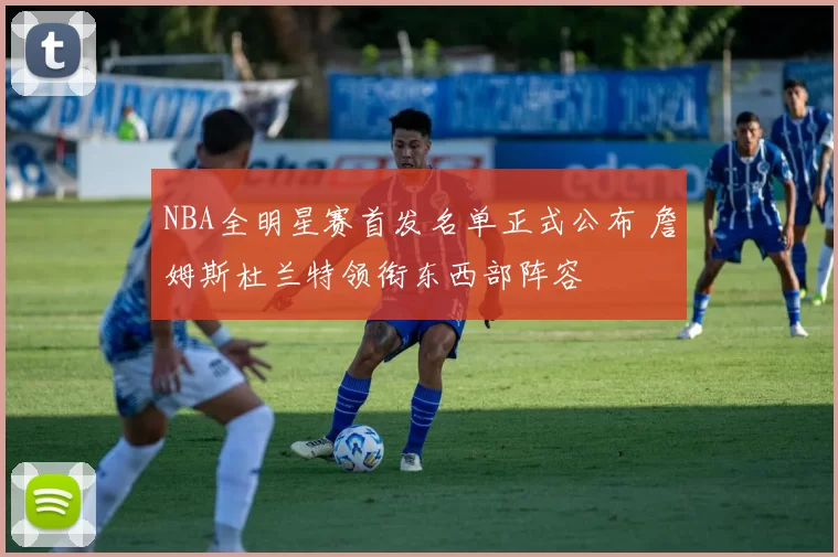 NBA全明星赛首发名单正式公布 詹姆斯杜兰特领衔东西部阵容