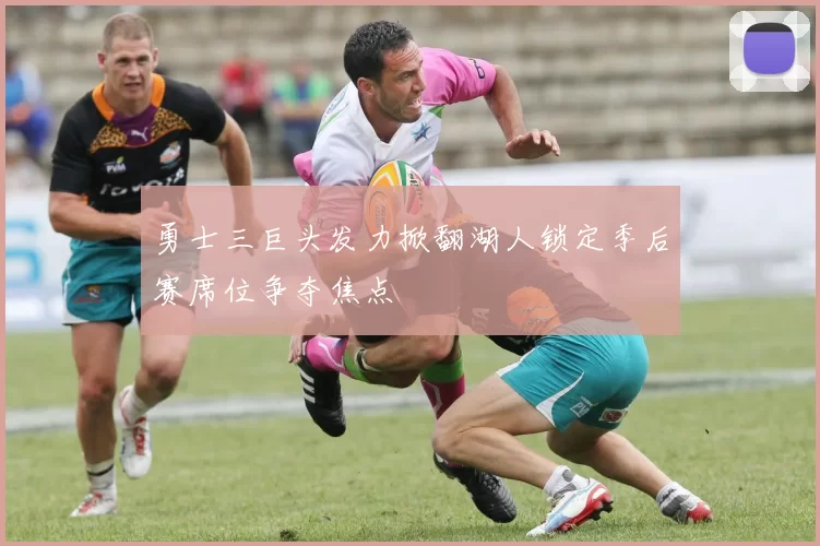 勇士三巨头发力掀翻湖人锁定季后赛席位争夺焦点