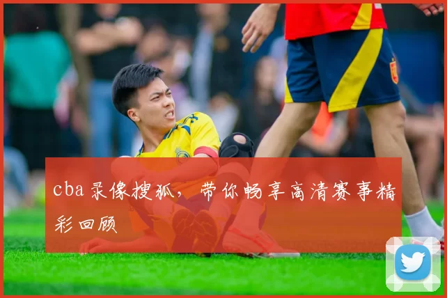 cba录像搜狐,带你畅享高清赛事精彩回顾