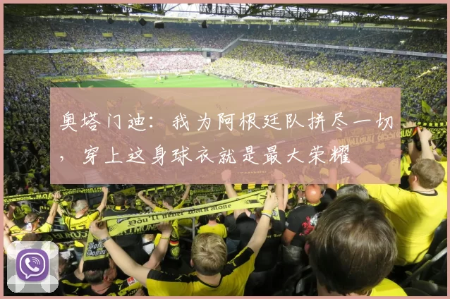 奥塔门迪:我为阿根廷队拼尽一切,穿上这身球衣就是最大荣耀