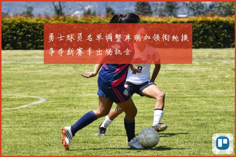 勇士球员名单调整库明加领衔轮换争夺新赛季出场机会