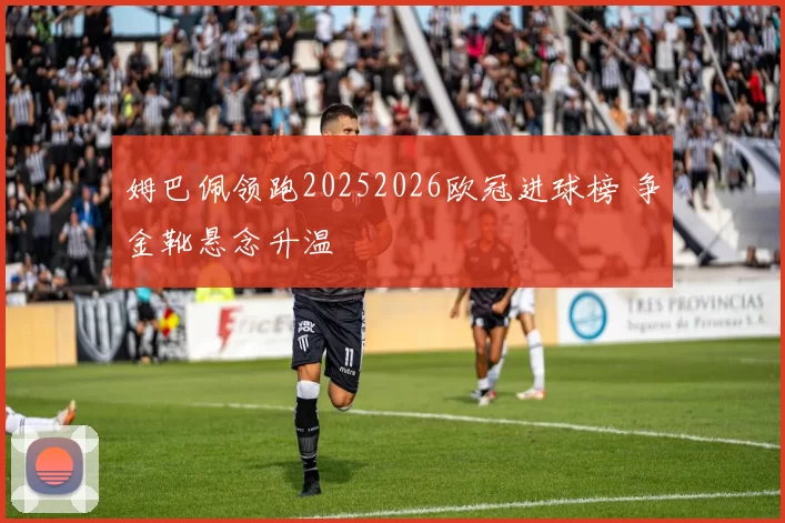 姆巴佩领跑20252026欧冠进球榜 争金靴悬念升温