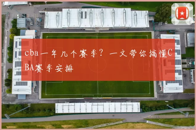 cba一年几个赛季？一文带你搞懂CBA赛季安排