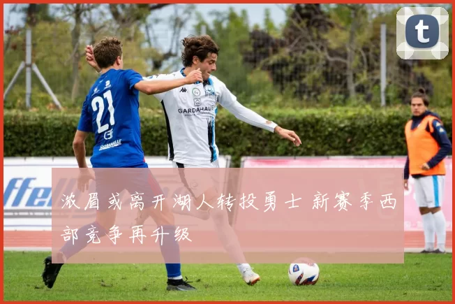 浓眉或离开湖人转投勇士 新赛季西部竞争再升级