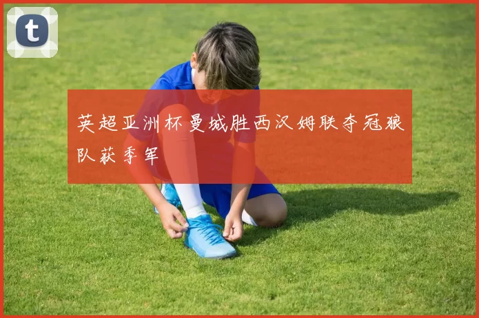 英超亚洲杯曼城胜西汉姆联夺冠狼队获季军