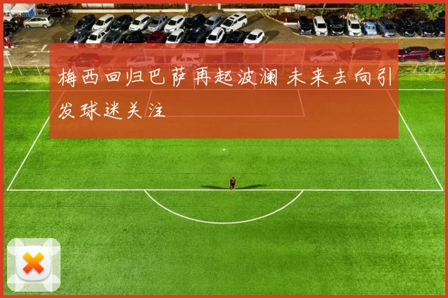 梅西回归巴萨再起波澜 未来去向引发球迷关注