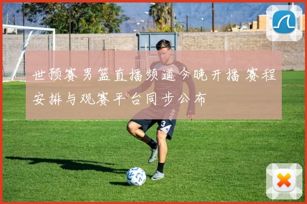 世预赛男篮直播频道今晚开播 赛程安排与观赛平台同步公布