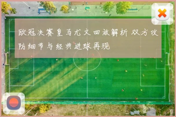 欧冠决赛皇马尤文回放解析 双方攻防细节与经典进球再现