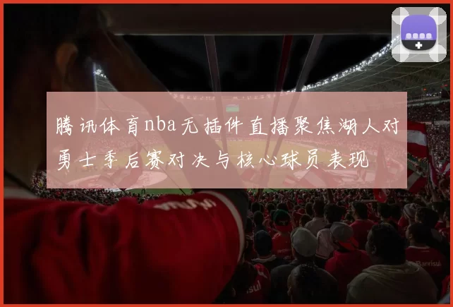 腾讯体育nba无插件直播聚焦湖人对勇士季后赛对决与核心球员表现