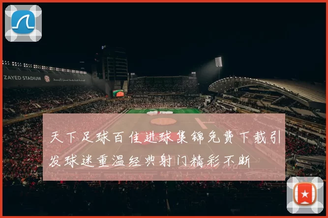 天下足球百佳进球集锦免费下载引发球迷重温经典射门精彩不断