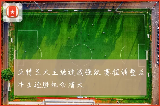 亚特兰大主场迎战强敌 赛程调整后冲击连胜机会增大