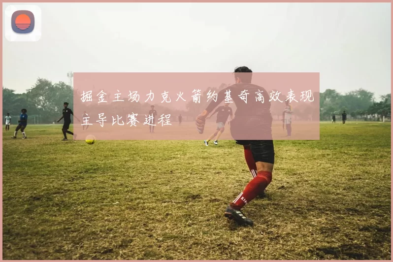 掘金主场力克火箭约基奇高效表现主导比赛进程