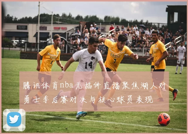 腾讯体育nba无插件直播聚焦湖人对勇士季后赛对决与核心球员表现