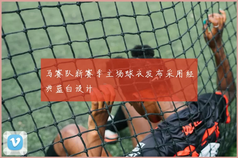 马赛队新赛季主场球衣发布采用经典蓝白设计