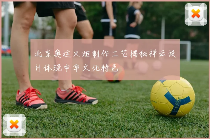 北京奥运火炬制作工艺揭秘祥云设计体现中华文化特色