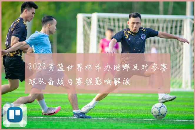 2022男篮世界杯举办地哪及对参赛球队备战与赛程影响解读