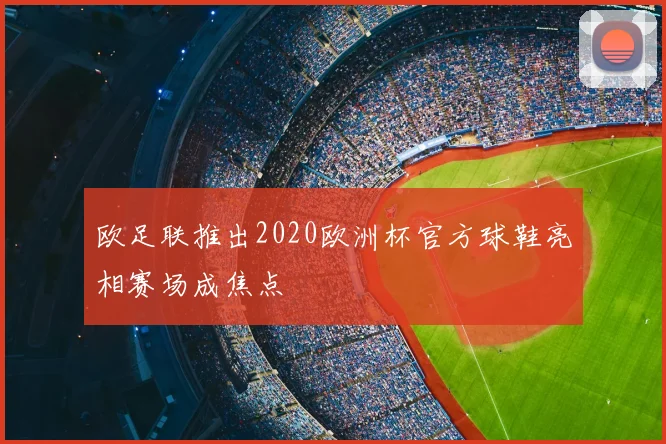 欧足联推出2020欧洲杯官方球鞋亮相赛场成焦点