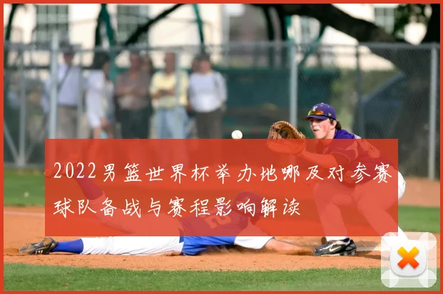 2022男篮世界杯举办地哪及对参赛球队备战与赛程影响解读