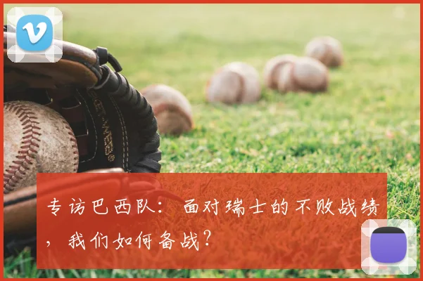 专访巴西队:面对瑞士的不败战绩,我们如何备战?