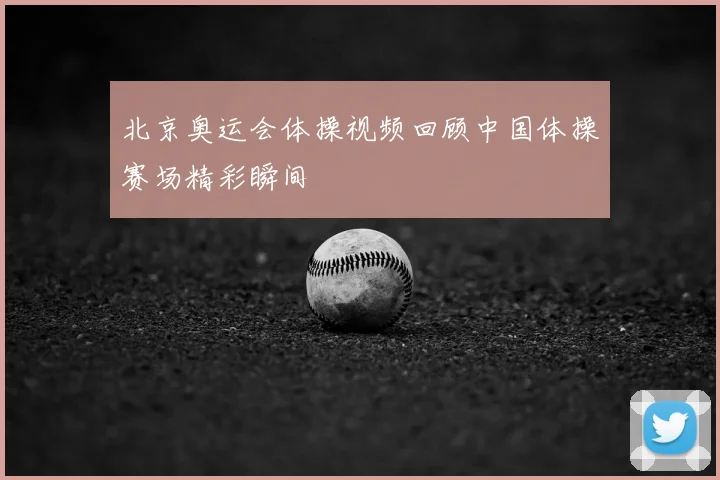 北京奥运会体操视频回顾中国体操赛场精彩瞬间