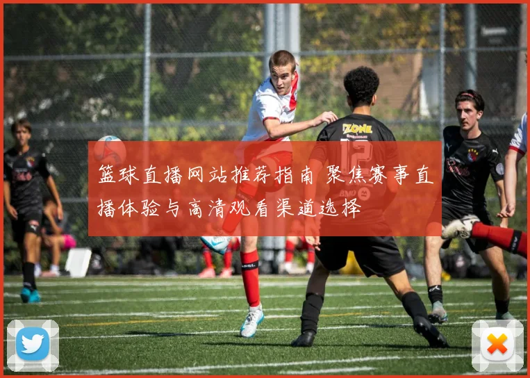 篮球直播网站推荐指南 聚焦赛事直播体验与高清观看渠道选择