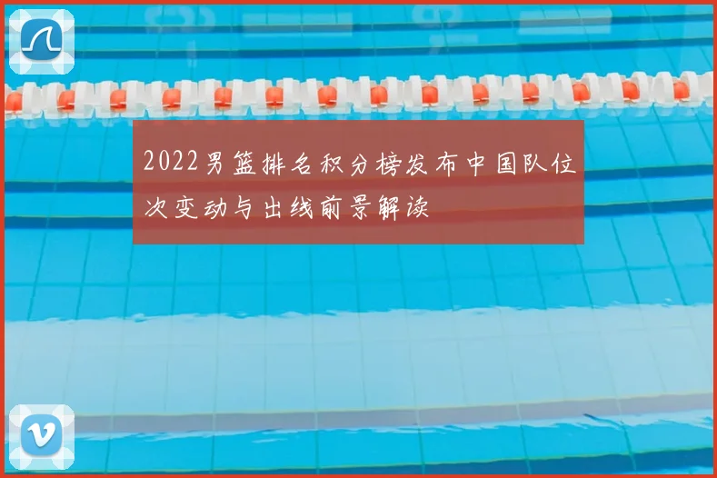 2022男篮排名积分榜发布中国队位次变动与出线前景解读