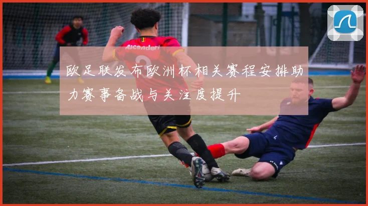 欧足联发布欧洲杯相关赛程安排助力赛事备战与关注度提升