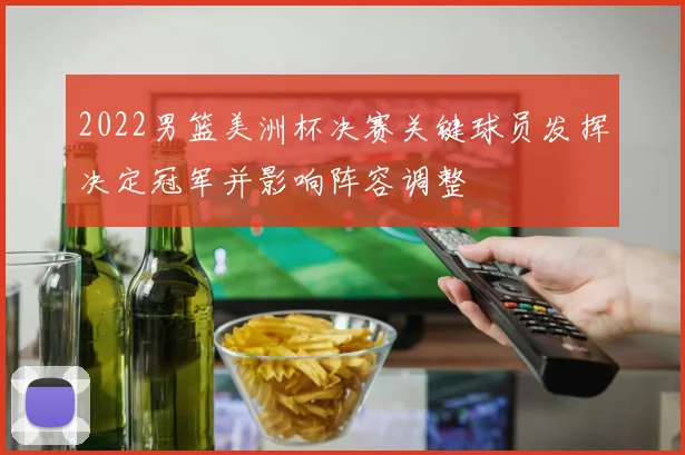2022男篮美洲杯决赛关键球员发挥决定冠军并影响阵容调整