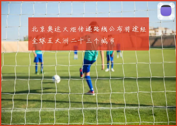 北京奥运火炬传递路线公布将途经全球五大洲二十三个城市
