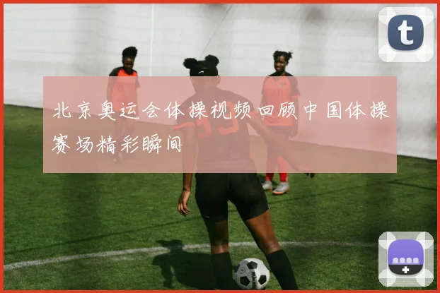 北京奥运会体操视频回顾中国体操赛场精彩瞬间