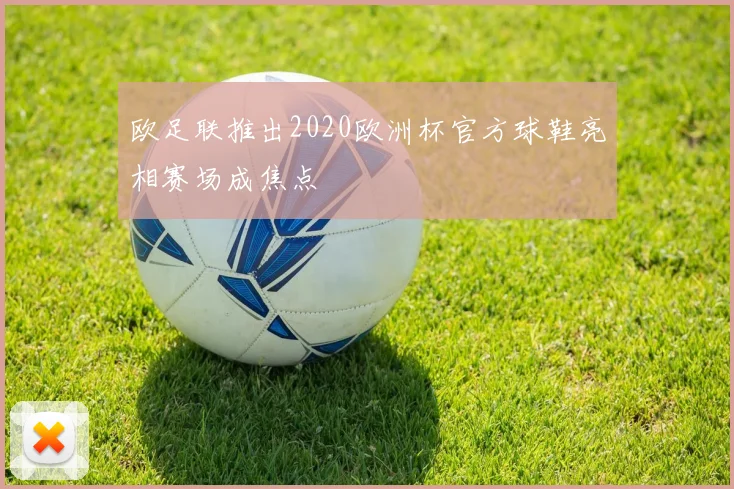 欧足联推出2020欧洲杯官方球鞋亮相赛场成焦点