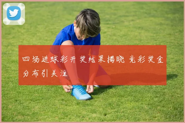 四场进球彩开奖结果揭晓 竞彩奖金分布引关注
