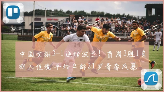 中国女排3-1逆转波兰!首周3胜1负渐入佳境 平均年龄21岁青春风暴