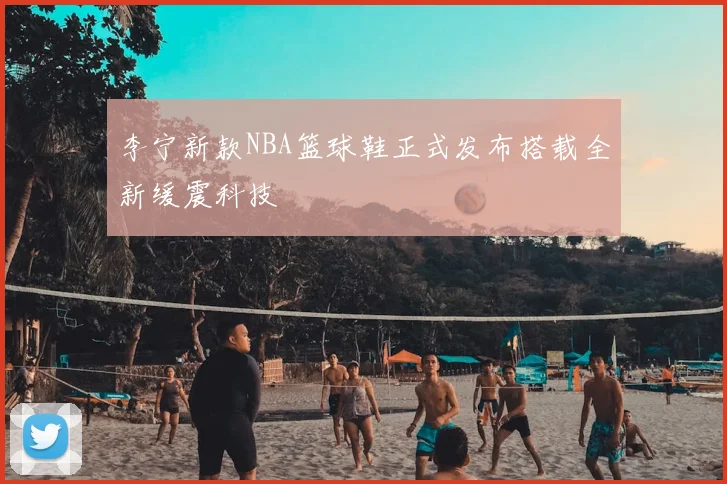 李宁新款NBA篮球鞋正式发布搭载全新缓震科技