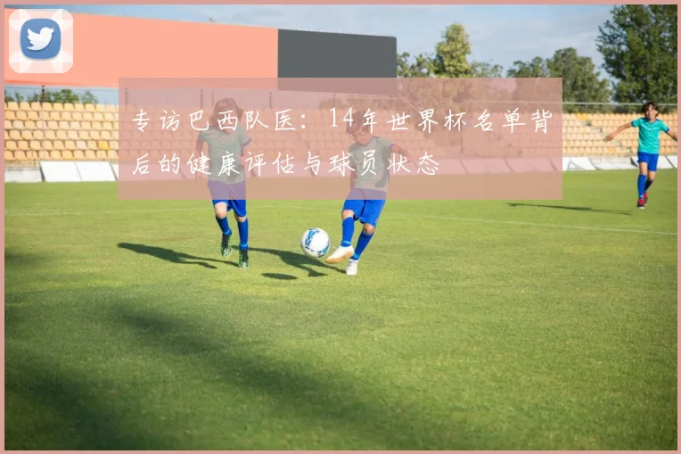 专访巴西队医:14年世界杯名单背后的健康评估与球员状态