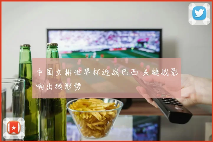 中国女排世界杯迎战巴西 关键战影响出线形势