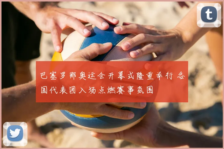 巴塞罗那奥运会开幕式隆重举行 各国代表团入场点燃赛事氛围